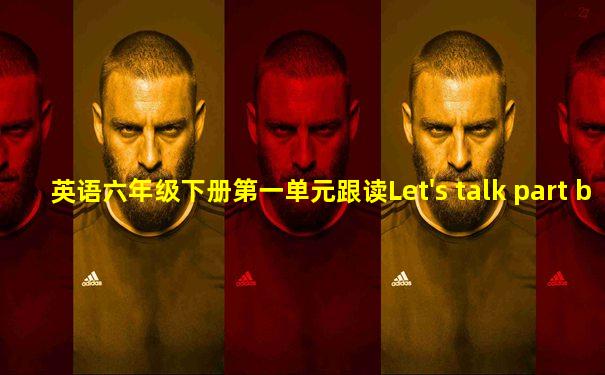 英语六年级下册第一单元跟读Let's talk part b